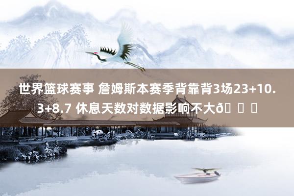 世界篮球赛事 詹姆斯本赛季背靠背3场23+10.3+8.7 休息天数对数据影响不大😐