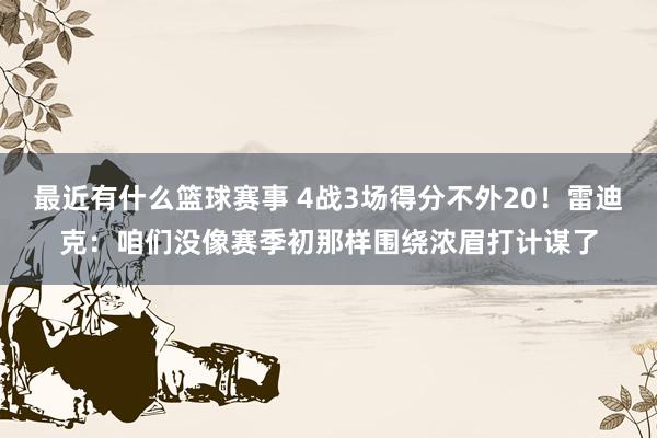 最近有什么篮球赛事 4战3场得分不外20！雷迪克：咱们没像赛季初那样围绕浓眉打计谋了