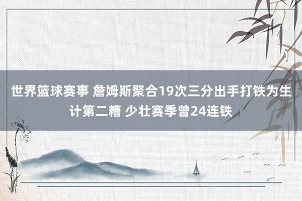 世界篮球赛事 詹姆斯聚合19次三分出手打铁为生计第二糟 少壮赛季曾24连铁