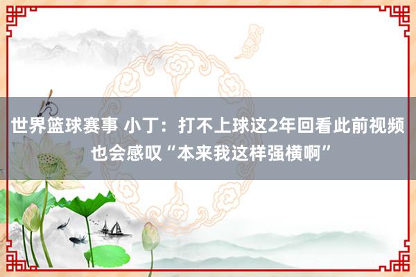 世界篮球赛事 小丁：打不上球这2年回看此前视频 也会感叹“本来我这样强横啊”