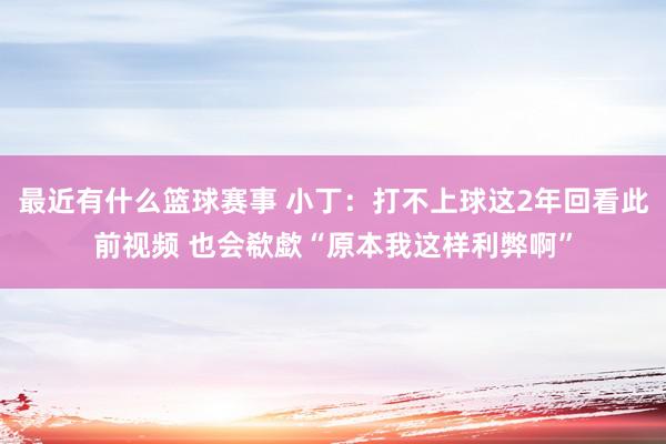 最近有什么篮球赛事 小丁：打不上球这2年回看此前视频 也会欷歔“原本我这样利弊啊”