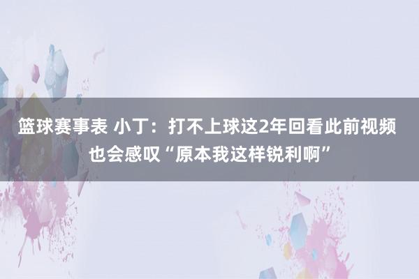 篮球赛事表 小丁：打不上球这2年回看此前视频 也会感叹“原本我这样锐利啊”