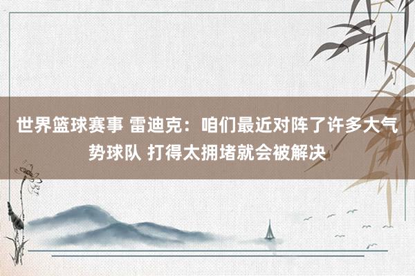 世界篮球赛事 雷迪克：咱们最近对阵了许多大气势球队 打得太拥堵就会被解决