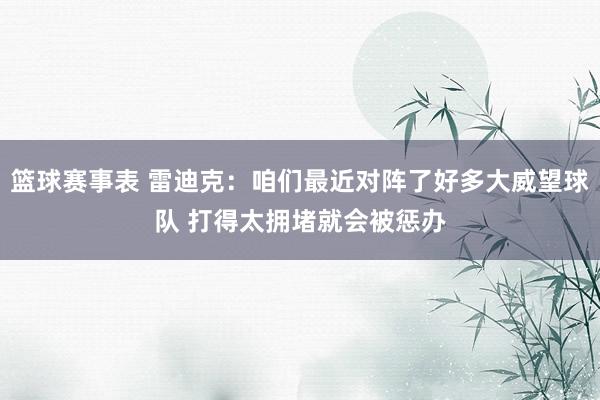 篮球赛事表 雷迪克：咱们最近对阵了好多大威望球队 打得太拥堵就会被惩办