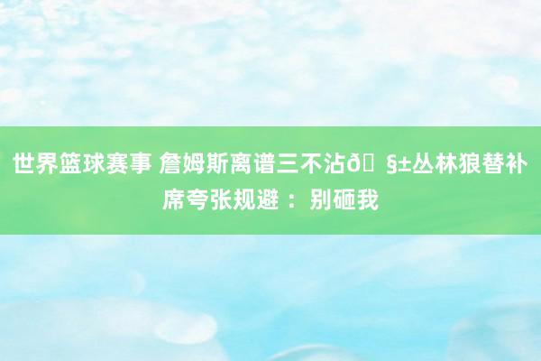 世界篮球赛事 詹姆斯离谱三不沾🧱丛林狼替补席夸张规避 ：别砸我