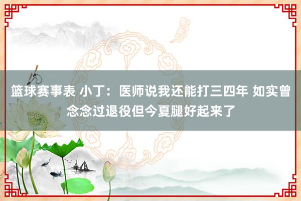 篮球赛事表 小丁：医师说我还能打三四年 如实曾念念过退役但今夏腿好起来了