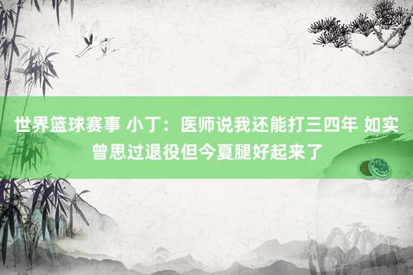 世界篮球赛事 小丁：医师说我还能打三四年 如实曾思过退役但今夏腿好起来了