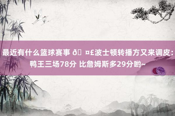 最近有什么篮球赛事 🤣波士顿转播方又来调皮：鸭王三场78分 比詹姆斯多29分哟~