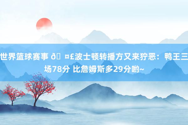 世界篮球赛事 🤣波士顿转播方又来狞恶：鸭王三场78分 比詹姆斯多29分哟~