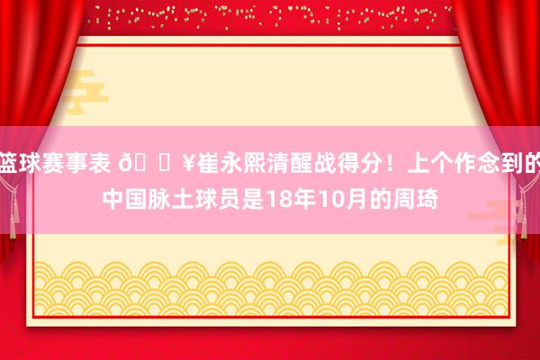 篮球赛事表 🔥崔永熙清醒战得分！上个作念到的中国脉土球员是18年10月的周琦