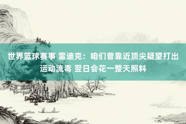 世界篮球赛事 雷迪克：咱们曾靠近顶尖疑望打出运动流毒 翌日会花一整天照料