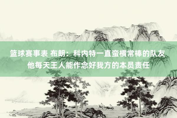 篮球赛事表 布朗：科内特一直蛮横常棒的队友 他每天王人能作念好我方的本员责任