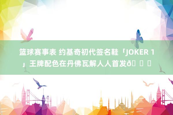 篮球赛事表 约基奇初代签名鞋「JOKER 1」王牌配色在丹佛瓦解人人首发🎉