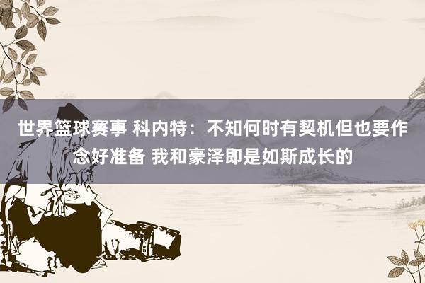 世界篮球赛事 科内特：不知何时有契机但也要作念好准备 我和豪泽即是如斯成长的