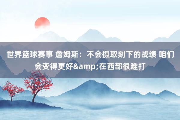 世界篮球赛事 詹姆斯：不会摄取刻下的战绩 咱们会变得更好&在西部很难打