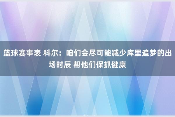 篮球赛事表 科尔：咱们会尽可能减少库里追梦的出场时辰 帮他们保抓健康