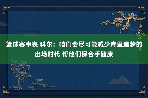 篮球赛事表 科尔：咱们会尽可能减少库里追梦的出场时代 帮他们保合手健康