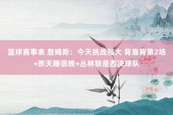 篮球赛事表 詹姆斯：今天挑战强大 背靠背第2场+昨天睡很晚+丛林狼是西决球队