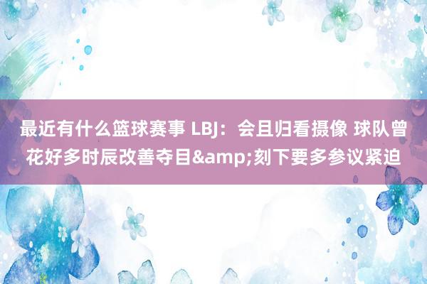 最近有什么篮球赛事 LBJ：会且归看摄像 球队曾花好多时辰改善夺目&刻下要多参议紧迫