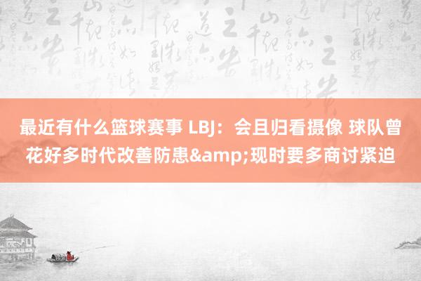 最近有什么篮球赛事 LBJ：会且归看摄像 球队曾花好多时代改善防患&现时要多商讨紧迫