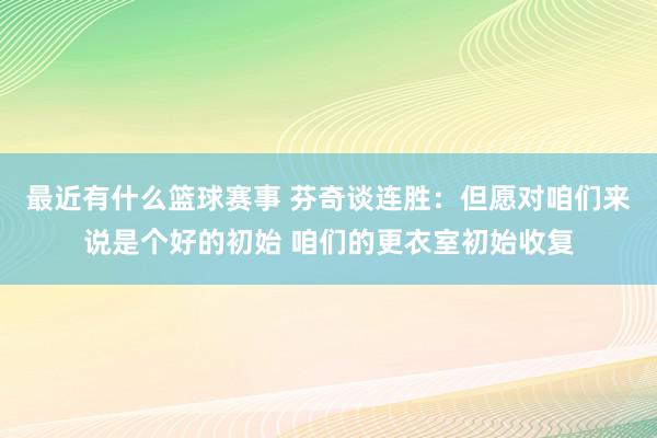 最近有什么篮球赛事 芬奇谈连胜：但愿对咱们来说是个好的初始 咱们的更衣室初始收复