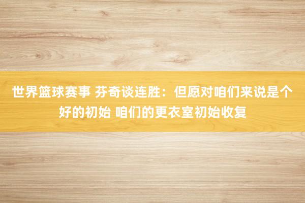 世界篮球赛事 芬奇谈连胜：但愿对咱们来说是个好的初始 咱们的更衣室初始收复