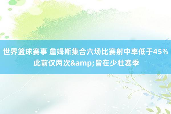 世界篮球赛事 詹姆斯集合六场比赛射中率低于45% 此前仅两次&皆在少壮赛季