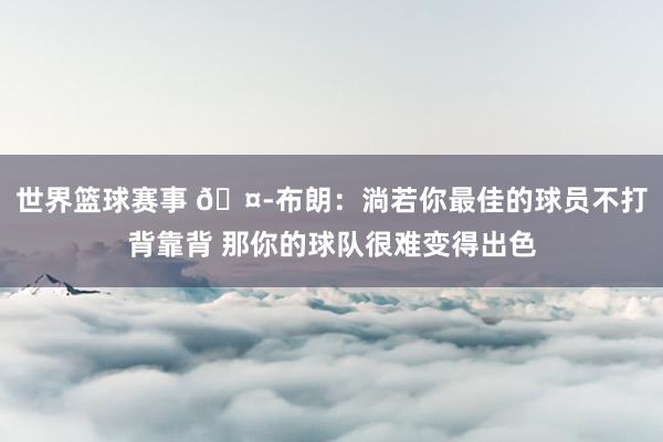 世界篮球赛事 🤭布朗：淌若你最佳的球员不打背靠背 那你的球队很难变得出色