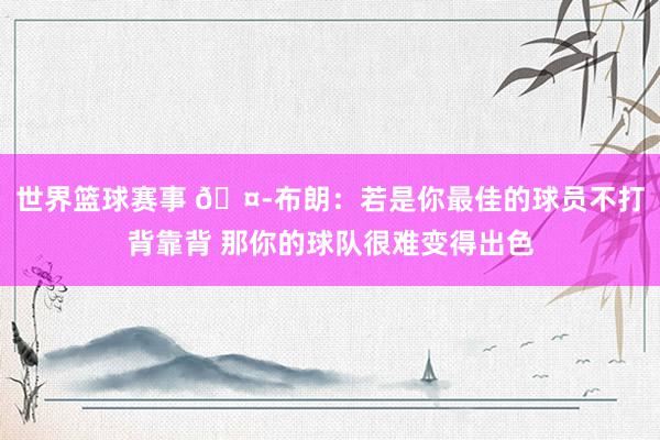 世界篮球赛事 🤭布朗：若是你最佳的球员不打背靠背 那你的球队很难变得出色