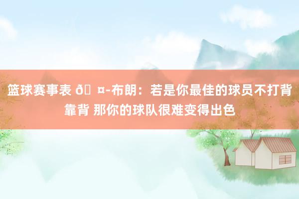 篮球赛事表 🤭布朗：若是你最佳的球员不打背靠背 那你的球队很难变得出色