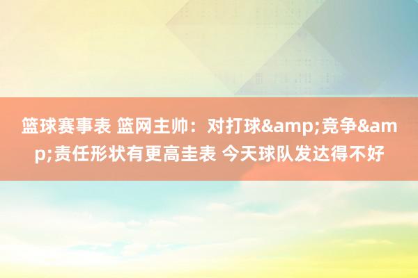 篮球赛事表 篮网主帅：对打球&竞争&责任形状有更高圭表 今天球队发达得不好