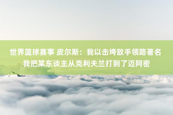 世界篮球赛事 皮尔斯：我以击垮敌手领路著名 我把某东谈主从克利夫兰打到了迈阿密