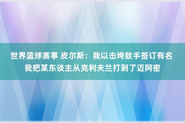 世界篮球赛事 皮尔斯：我以击垮敌手签订有名 我把某东谈主从克利夫兰打到了迈阿密