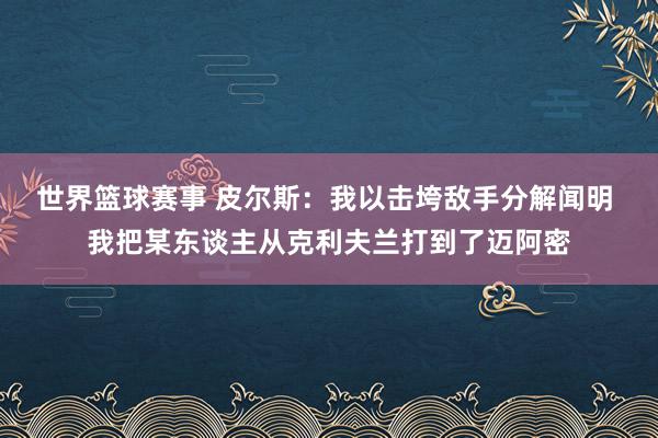 世界篮球赛事 皮尔斯：我以击垮敌手分解闻明 我把某东谈主从克利夫兰打到了迈阿密