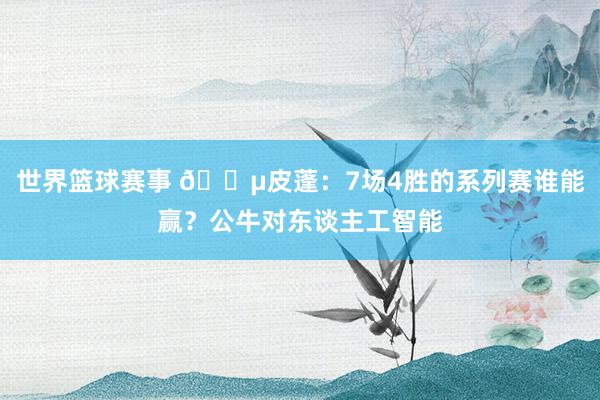 世界篮球赛事 😵皮蓬：7场4胜的系列赛谁能赢？公牛对东谈主工智能