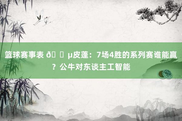 篮球赛事表 😵皮蓬：7场4胜的系列赛谁能赢？公牛对东谈主工智能