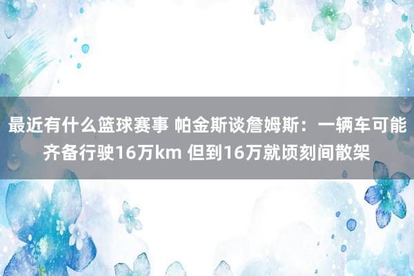 最近有什么篮球赛事 帕金斯谈詹姆斯：一辆车可能齐备行驶16万km 但到16万就顷刻间散架