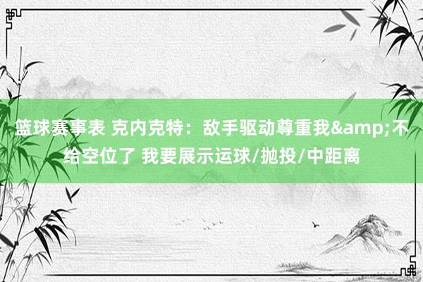 篮球赛事表 克内克特：敌手驱动尊重我&不给空位了 我要展示运球/抛投/中距离