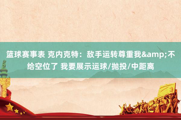 篮球赛事表 克内克特：敌手运转尊重我&不给空位了 我要展示运球/抛投/中距离