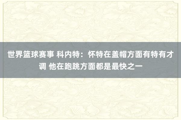 世界篮球赛事 科内特：怀特在盖帽方面有特有才调 他在跑跳方面都是最快之一