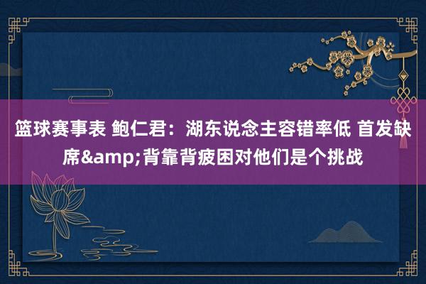 篮球赛事表 鲍仁君：湖东说念主容错率低 首发缺席&背靠背疲困对他们是个挑战