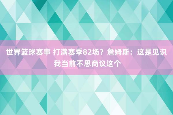 世界篮球赛事 打满赛季82场？詹姆斯：这是见识 我当前不思商议这个