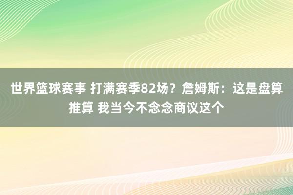 世界篮球赛事 打满赛季82场？詹姆斯：这是盘算推算 我当今不念念商议这个