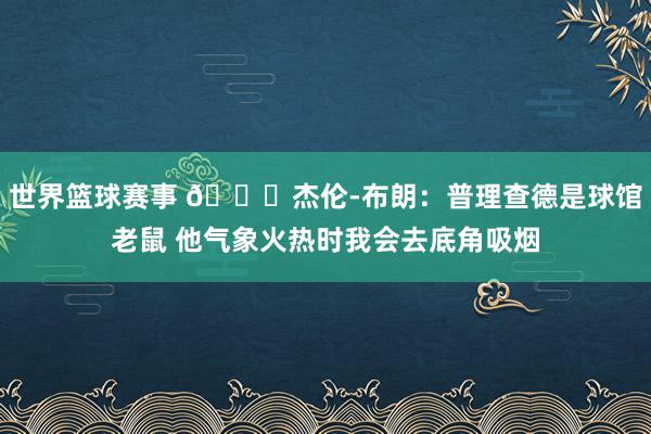 世界篮球赛事 😂杰伦-布朗：普理查德是球馆老鼠 他气象火热时我会去底角吸烟