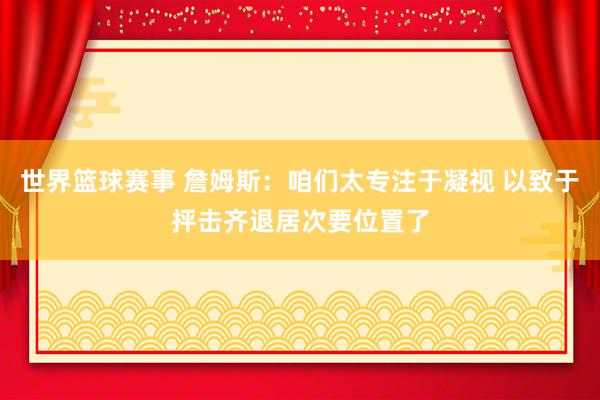 世界篮球赛事 詹姆斯：咱们太专注于凝视 以致于抨击齐退居次要位置了