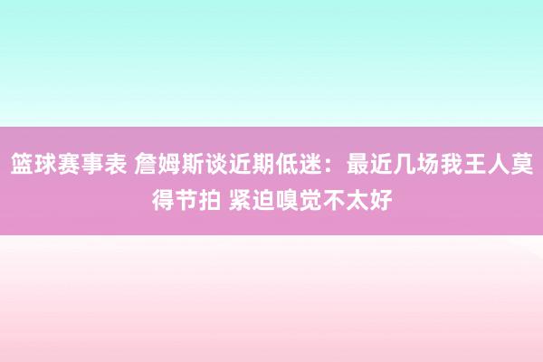 篮球赛事表 詹姆斯谈近期低迷：最近几场我王人莫得节拍 紧迫嗅觉不太好