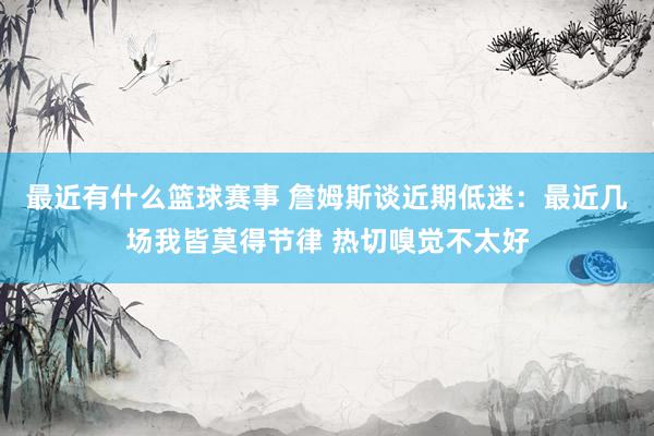 最近有什么篮球赛事 詹姆斯谈近期低迷：最近几场我皆莫得节律 热切嗅觉不太好