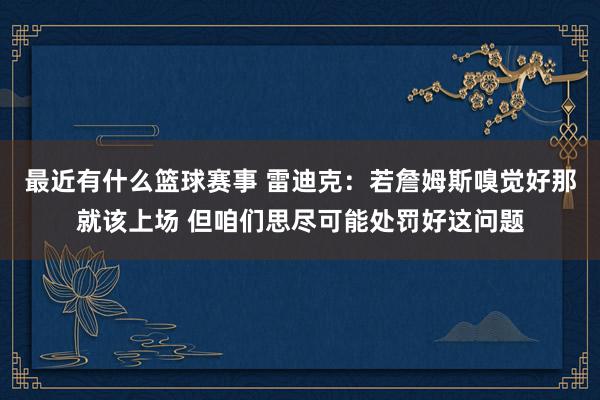 最近有什么篮球赛事 雷迪克：若詹姆斯嗅觉好那就该上场 但咱们思尽可能处罚好这问题