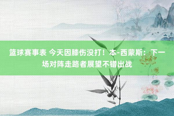 篮球赛事表 今天因膝伤没打！本-西蒙斯：下一场对阵走路者展望不错出战