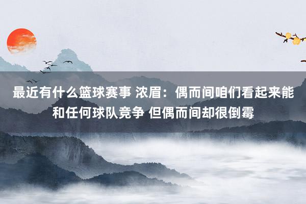 最近有什么篮球赛事 浓眉：偶而间咱们看起来能和任何球队竞争 但偶而间却很倒霉